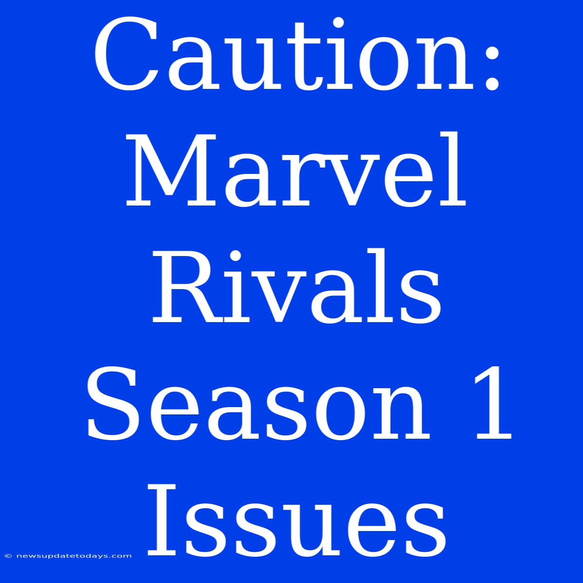 Caution: Marvel Rivals Season 1 Issues