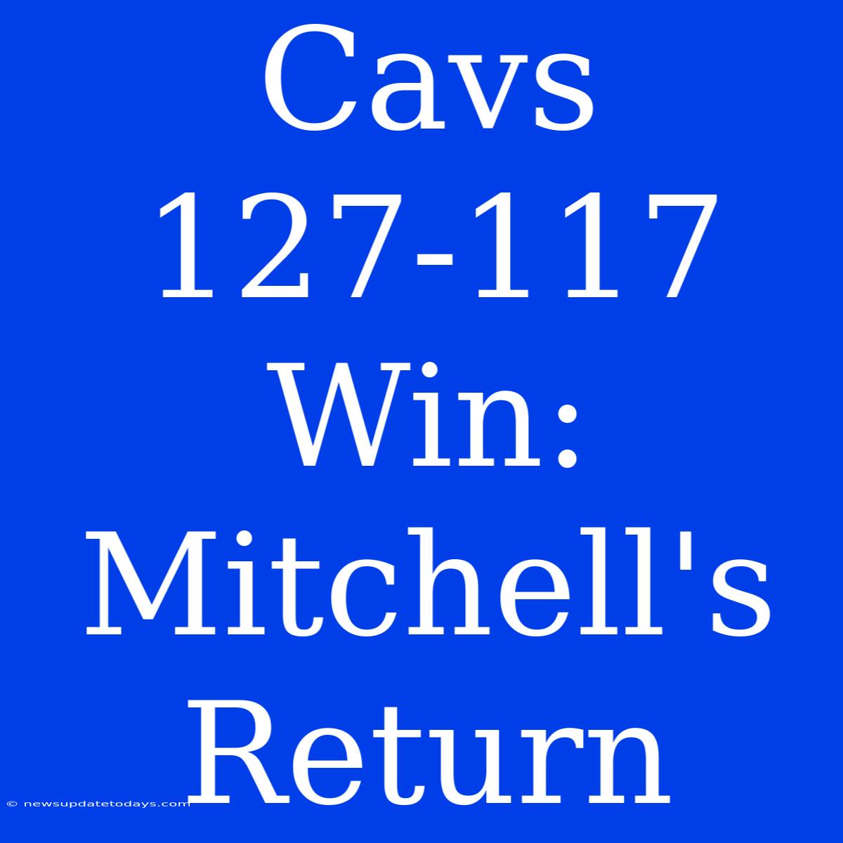 Cavs 127-117 Win: Mitchell's Return