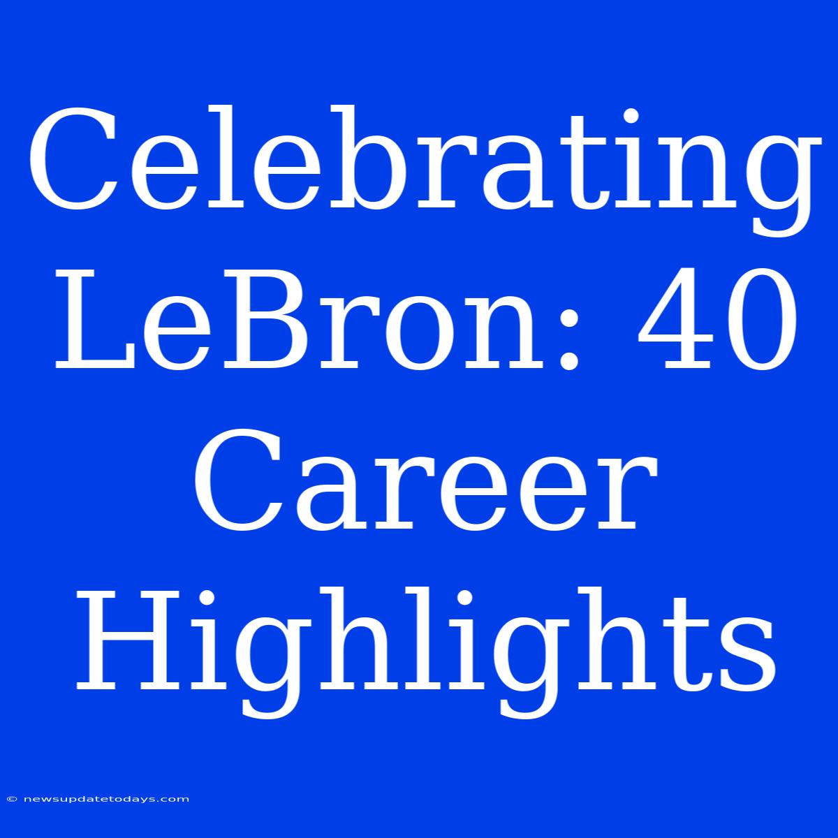 Celebrating LeBron: 40 Career Highlights