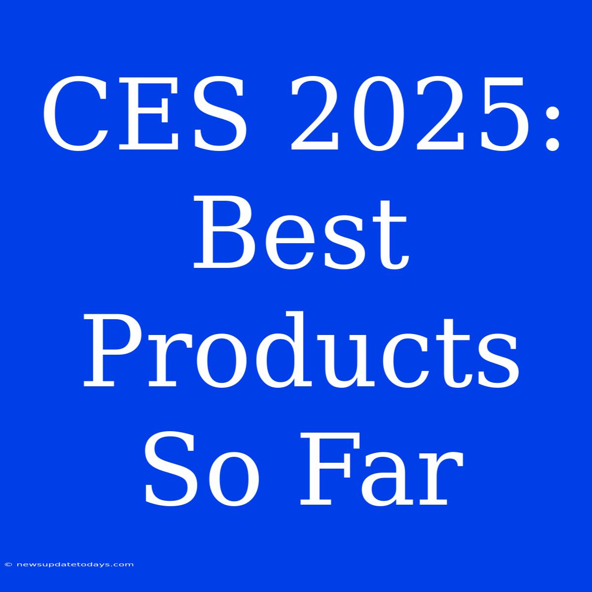 CES 2025: Best Products So Far