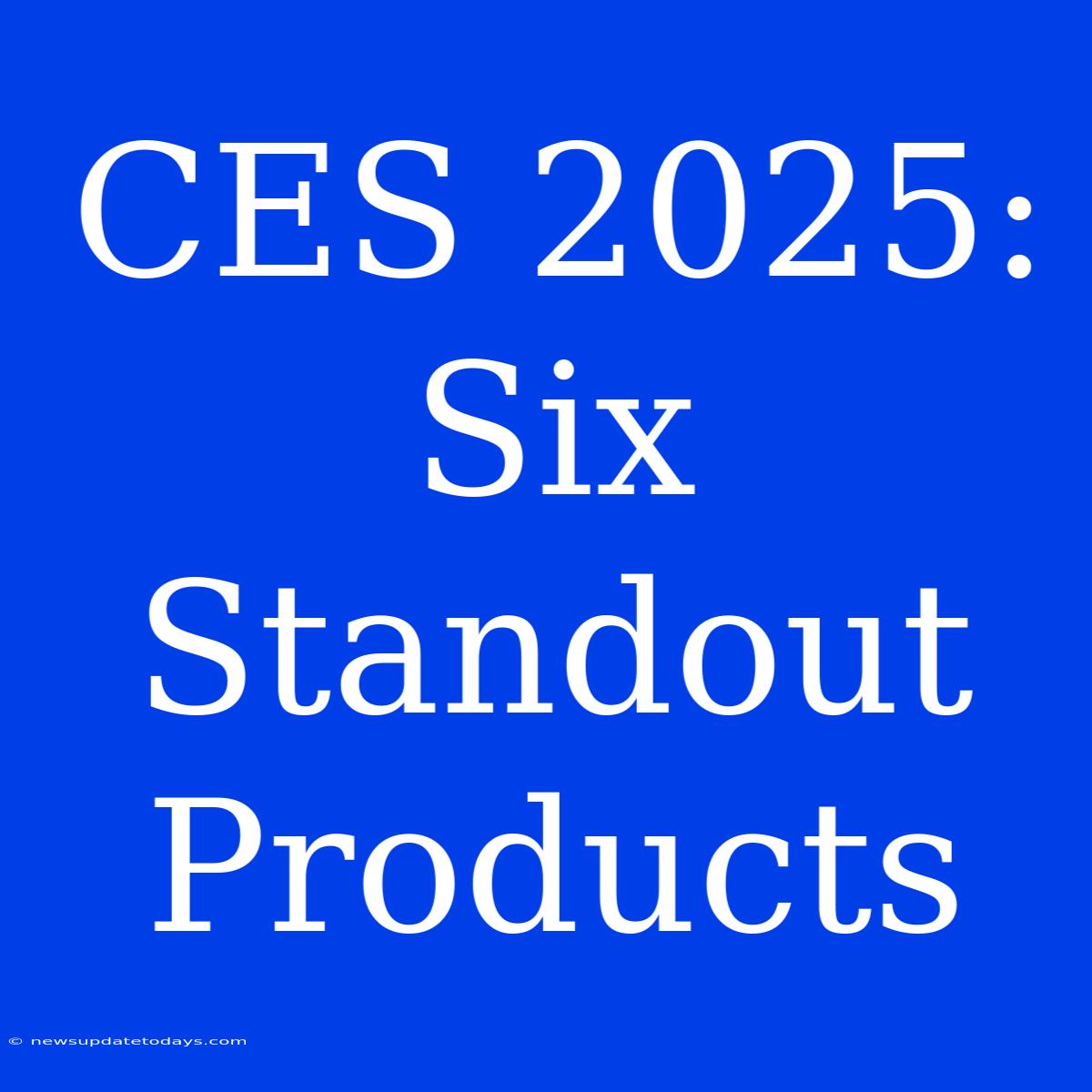 CES 2025: Six Standout Products