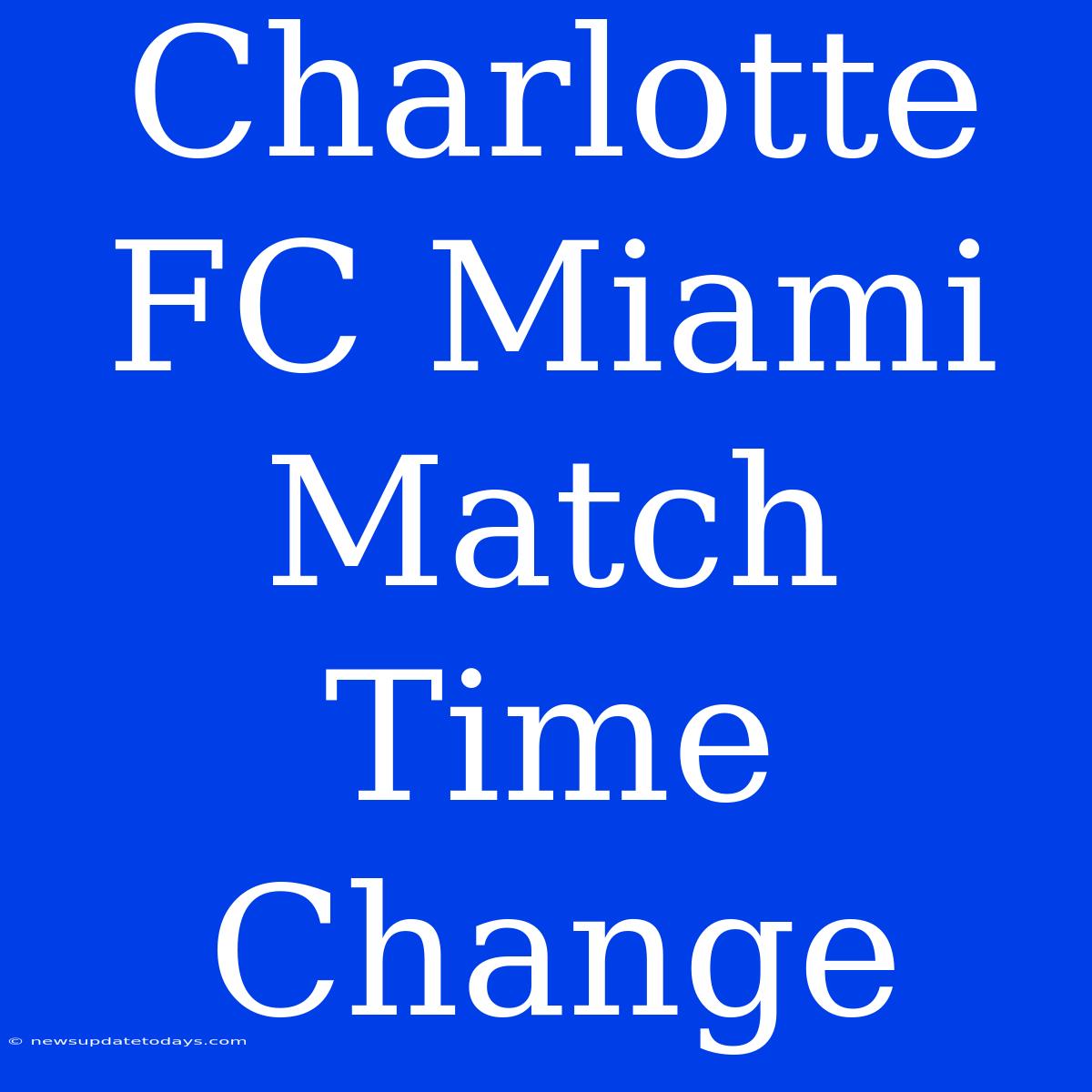 Charlotte FC Miami Match Time Change