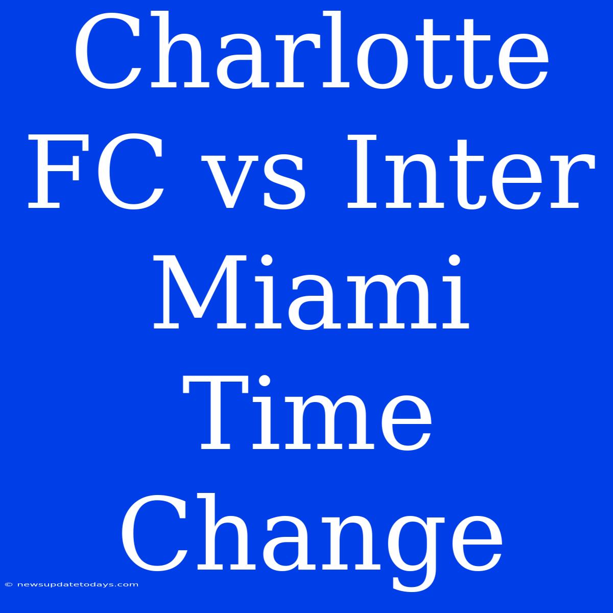 Charlotte FC Vs Inter Miami Time Change