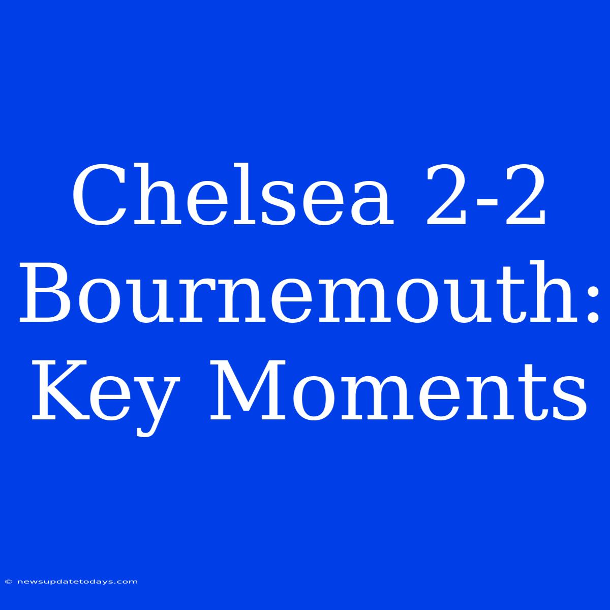 Chelsea 2-2 Bournemouth: Key Moments