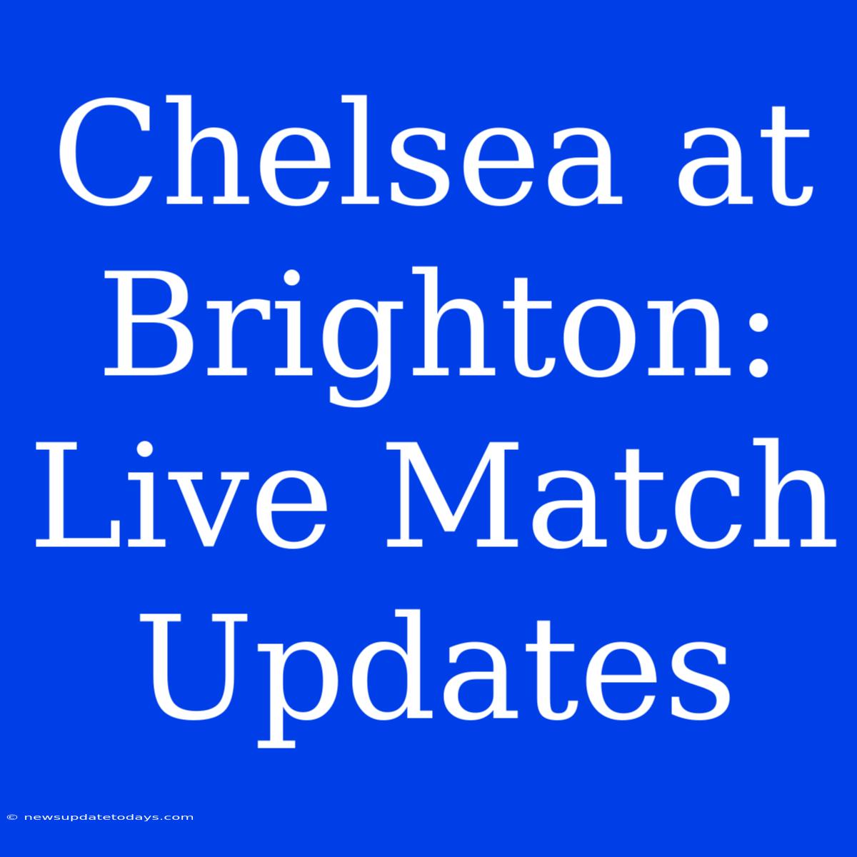 Chelsea At Brighton: Live Match Updates