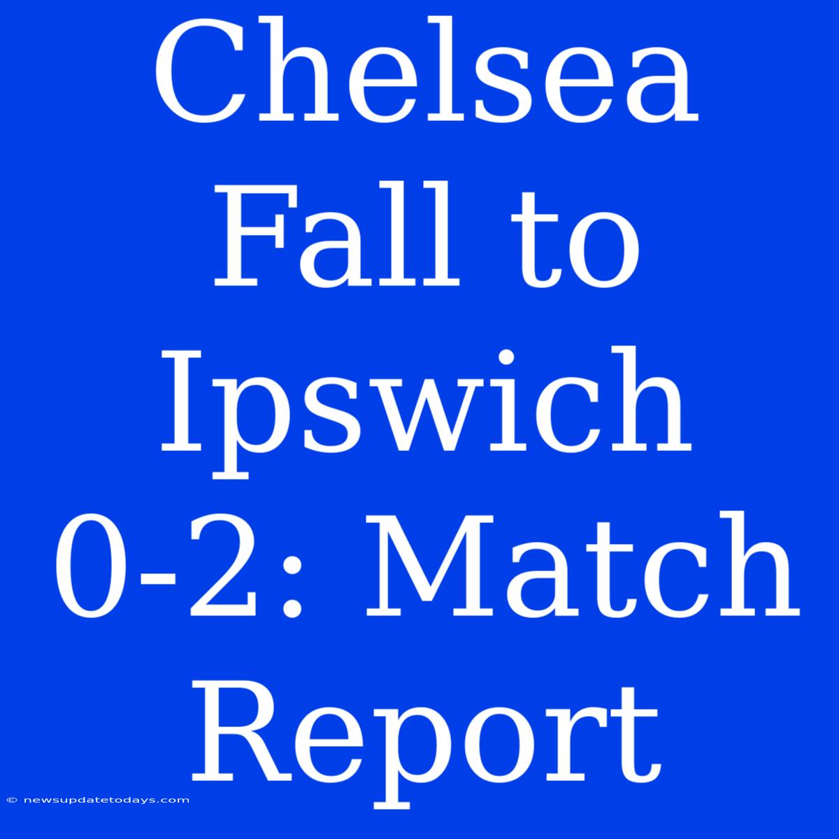 Chelsea Fall To Ipswich 0-2: Match Report