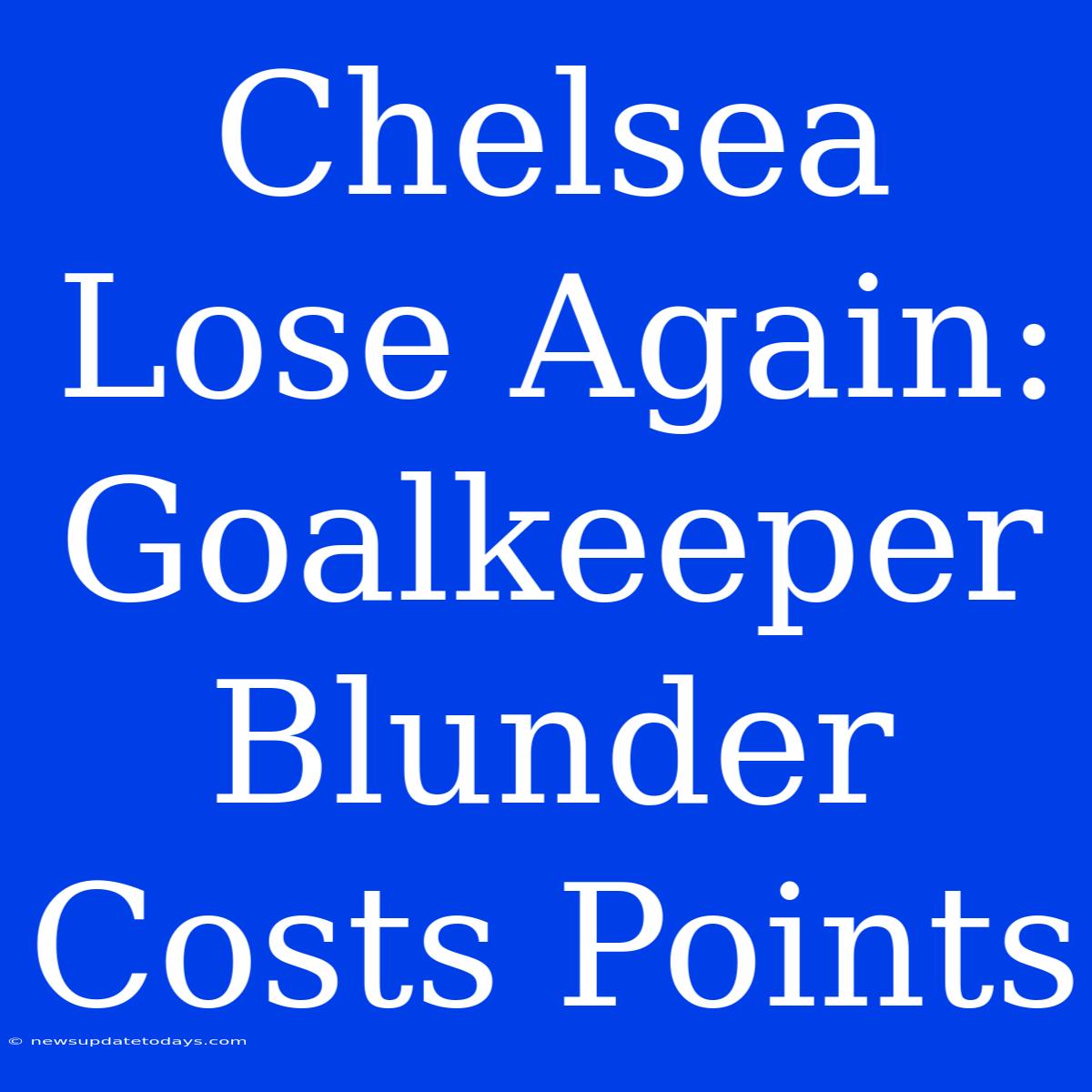 Chelsea Lose Again: Goalkeeper Blunder Costs Points