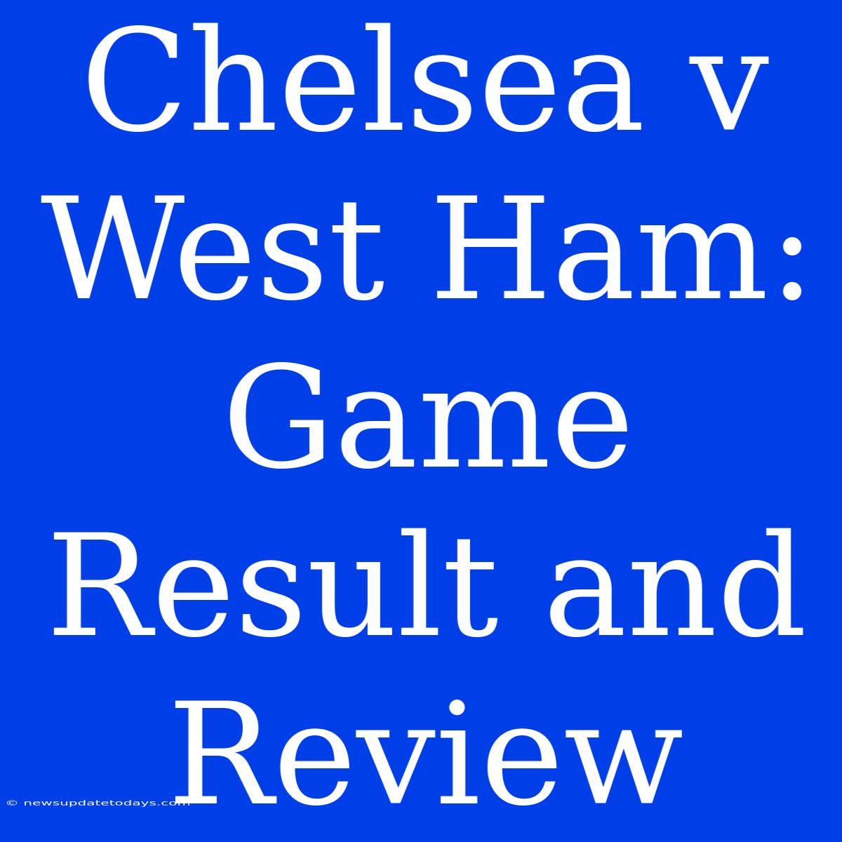 Chelsea V West Ham: Game Result And Review