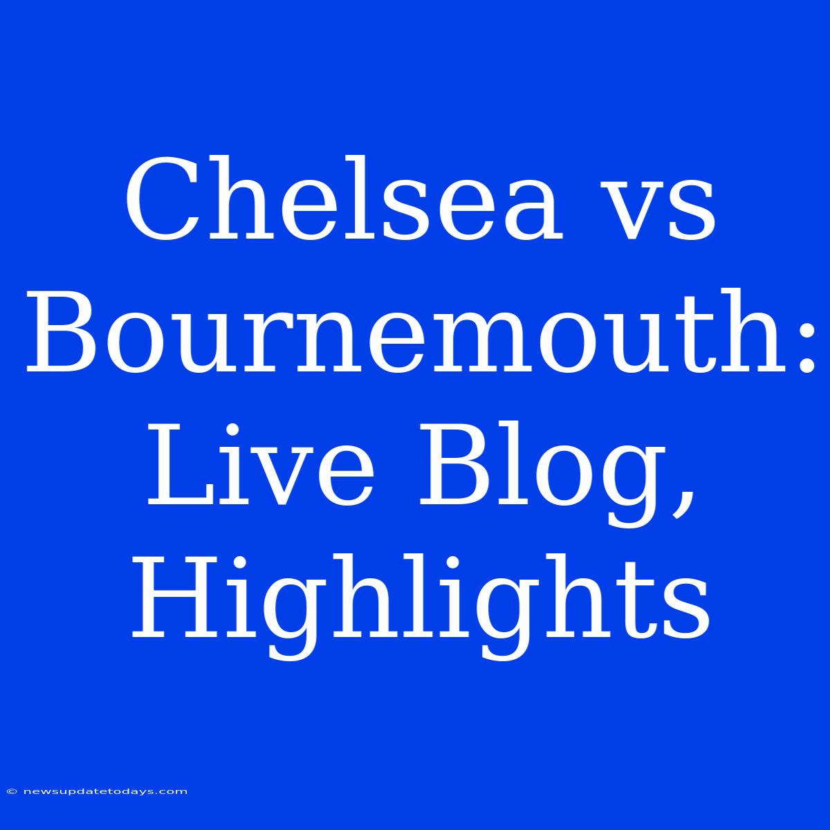 Chelsea Vs Bournemouth: Live Blog, Highlights