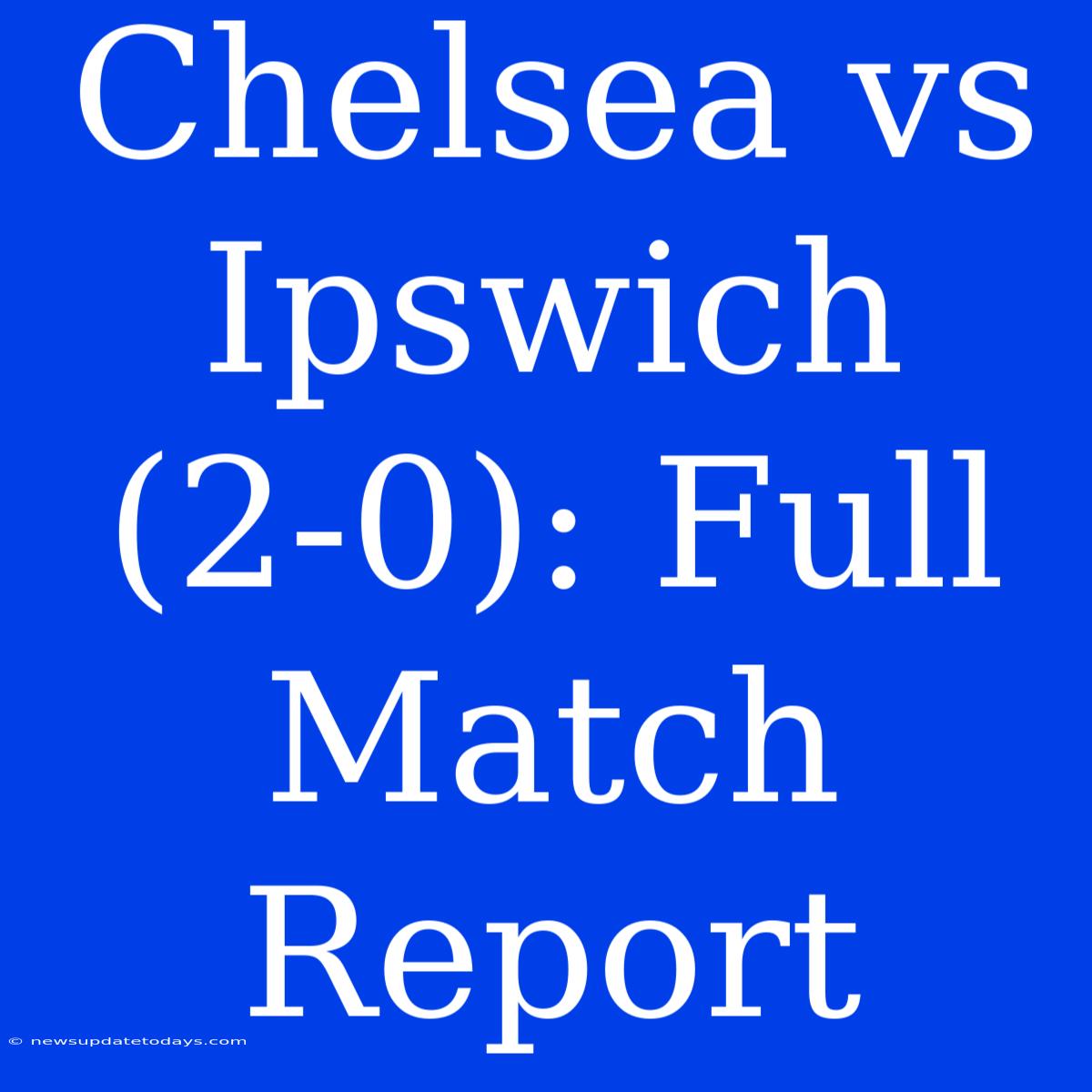 Chelsea Vs Ipswich (2-0): Full Match Report