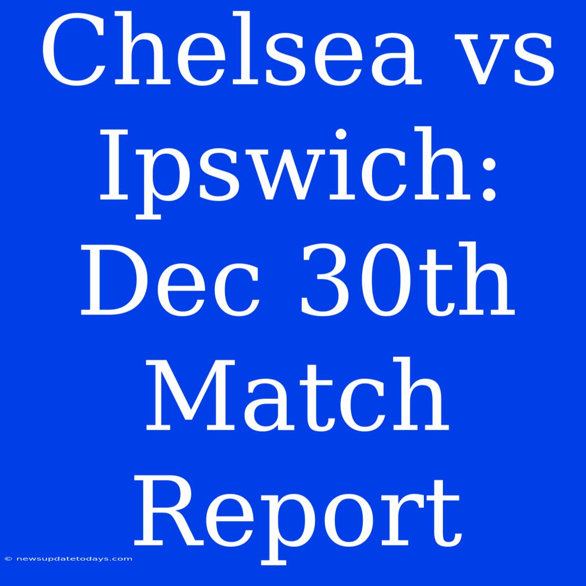 Chelsea Vs Ipswich: Dec 30th Match Report