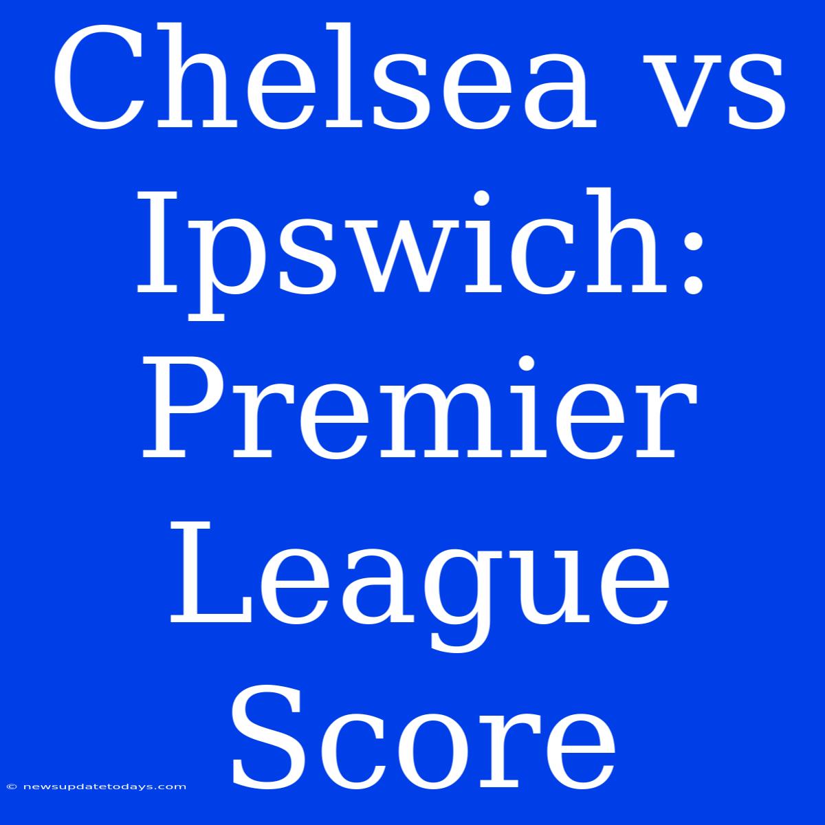 Chelsea Vs Ipswich: Premier League Score