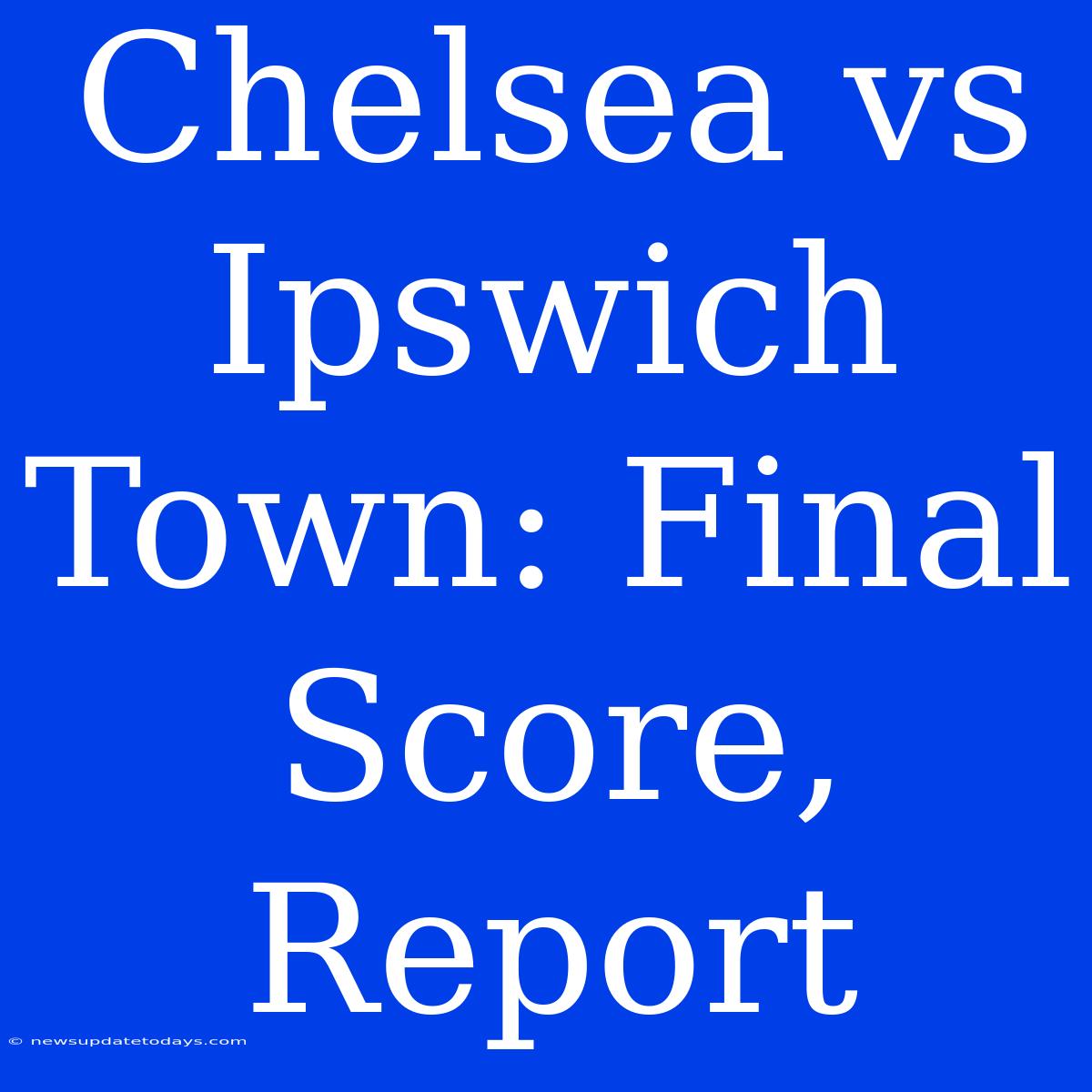 Chelsea Vs Ipswich Town: Final Score, Report