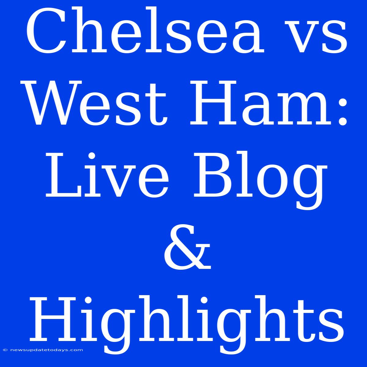 Chelsea Vs West Ham: Live Blog & Highlights