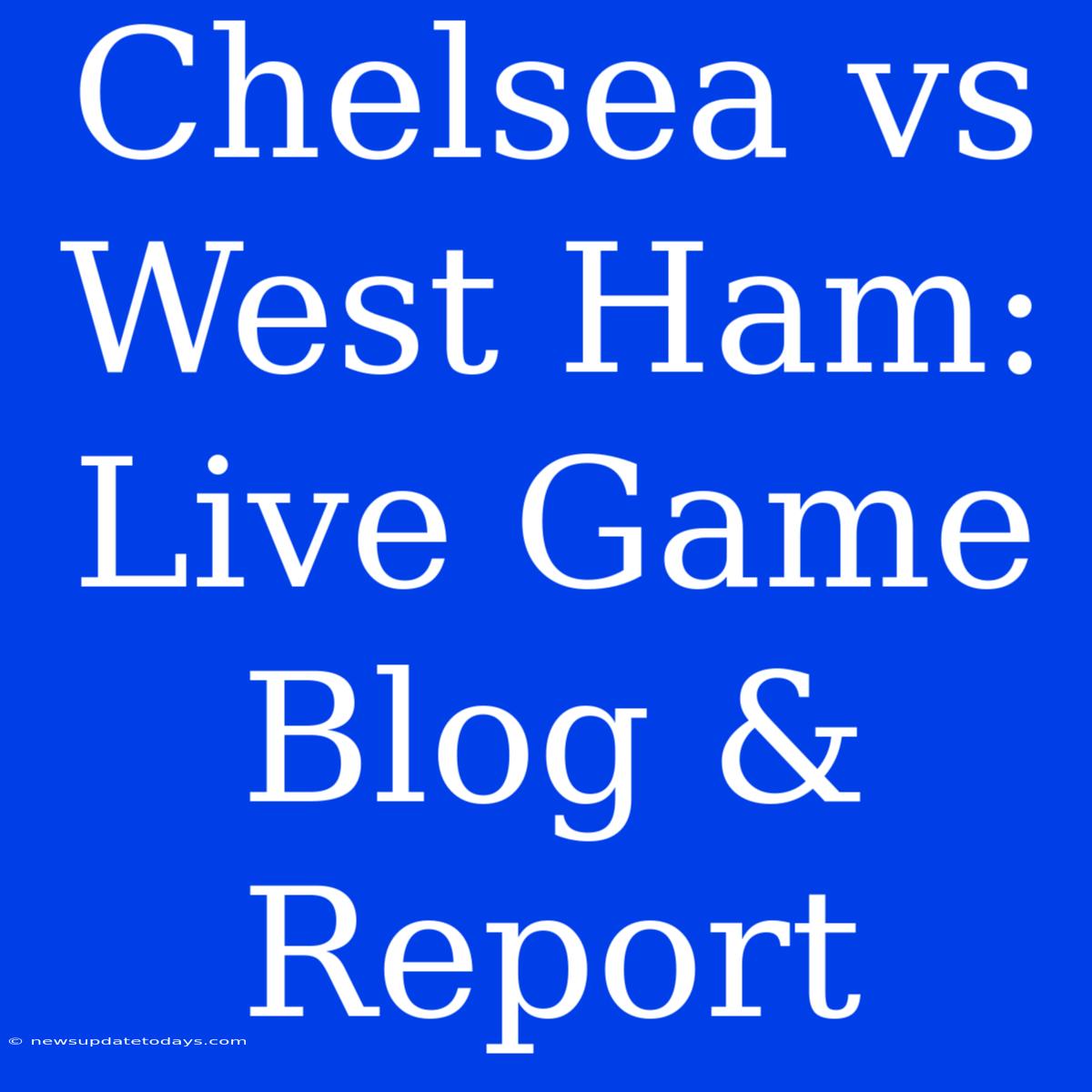 Chelsea Vs West Ham: Live Game Blog & Report