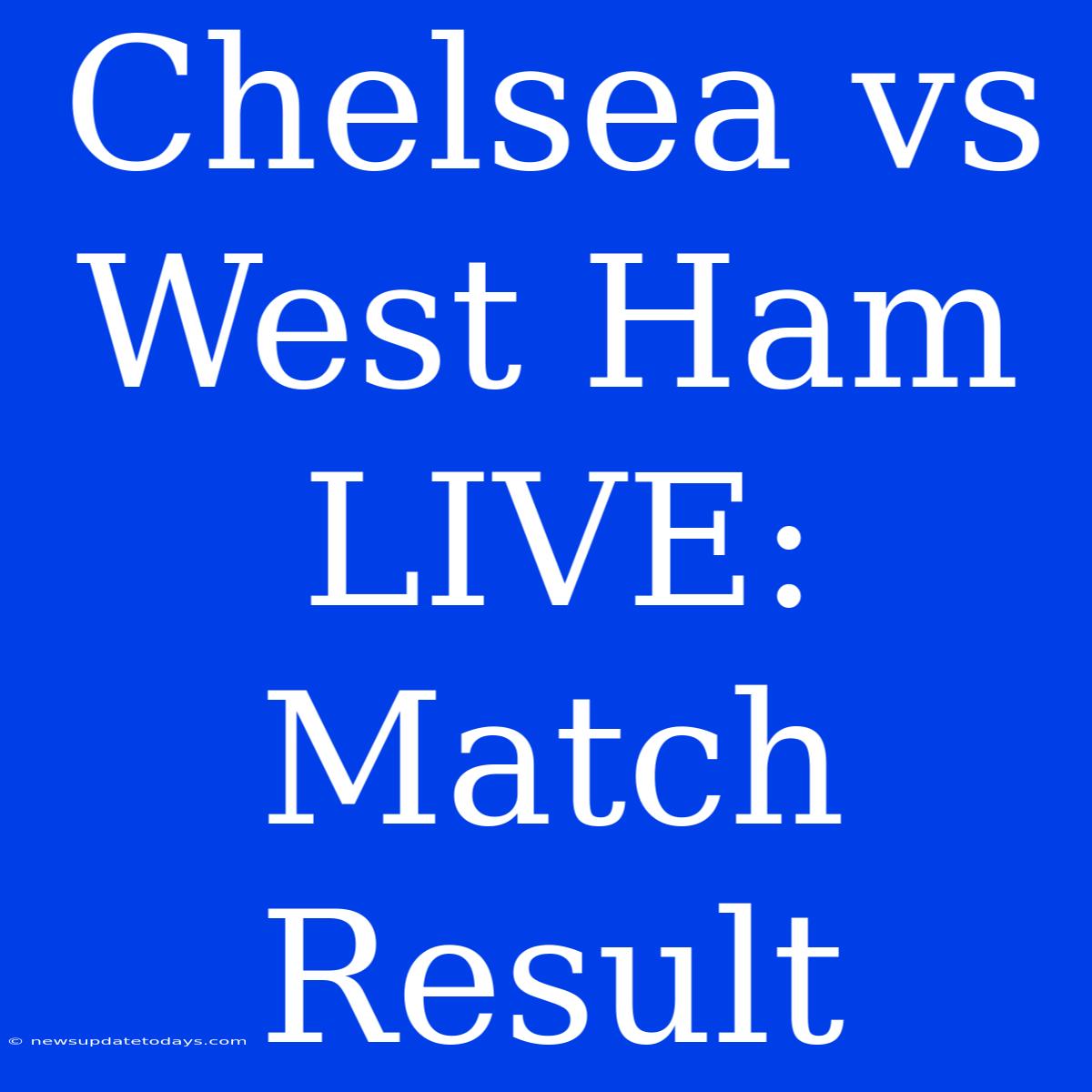 Chelsea Vs West Ham LIVE: Match Result