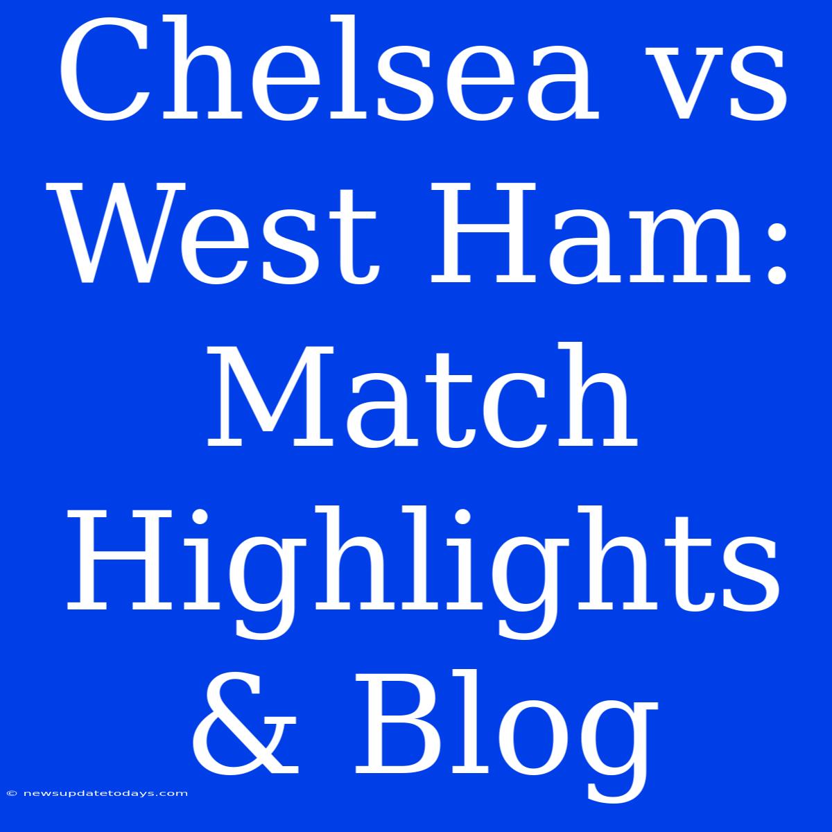 Chelsea Vs West Ham: Match Highlights & Blog