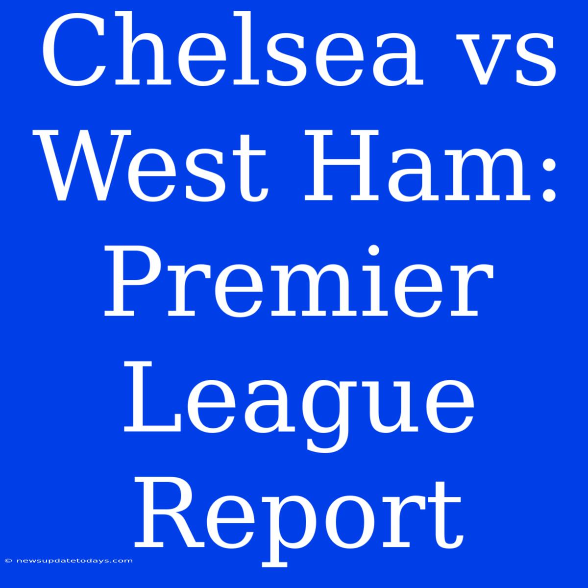 Chelsea Vs West Ham: Premier League Report