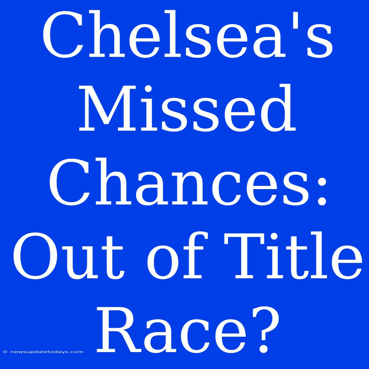 Chelsea's Missed Chances: Out Of Title Race?