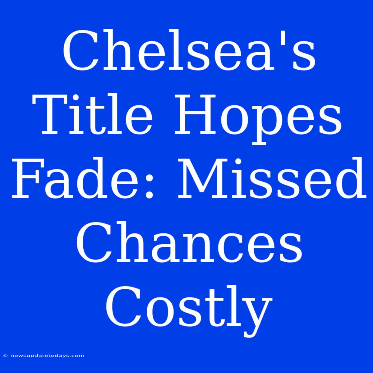 Chelsea's Title Hopes Fade: Missed Chances Costly