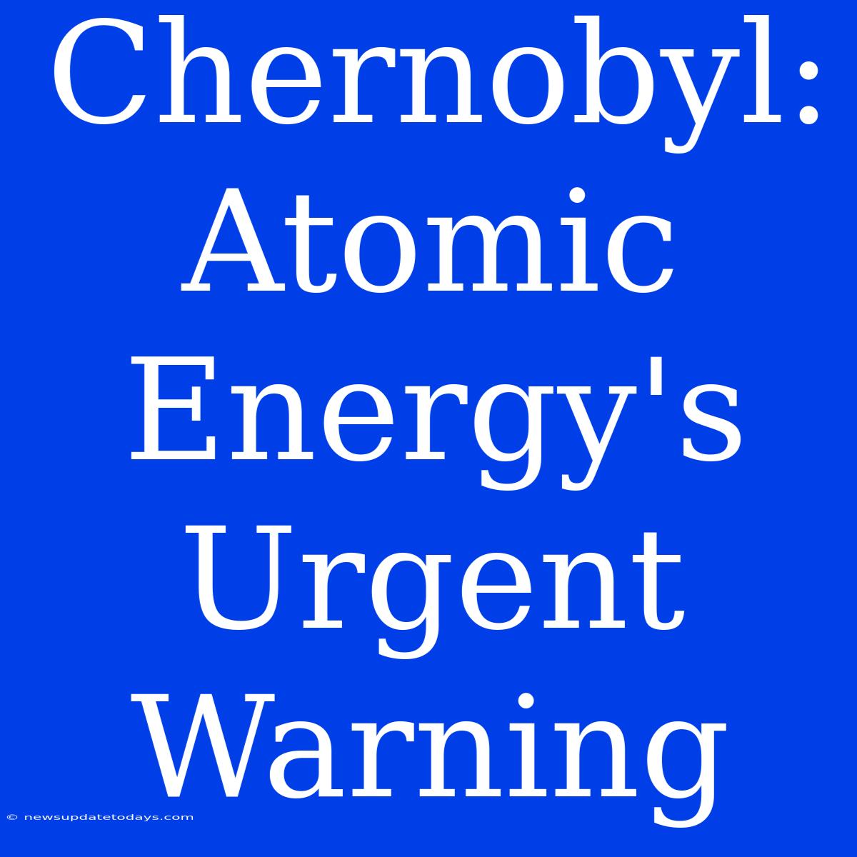 Chernobyl: Atomic Energy's Urgent Warning