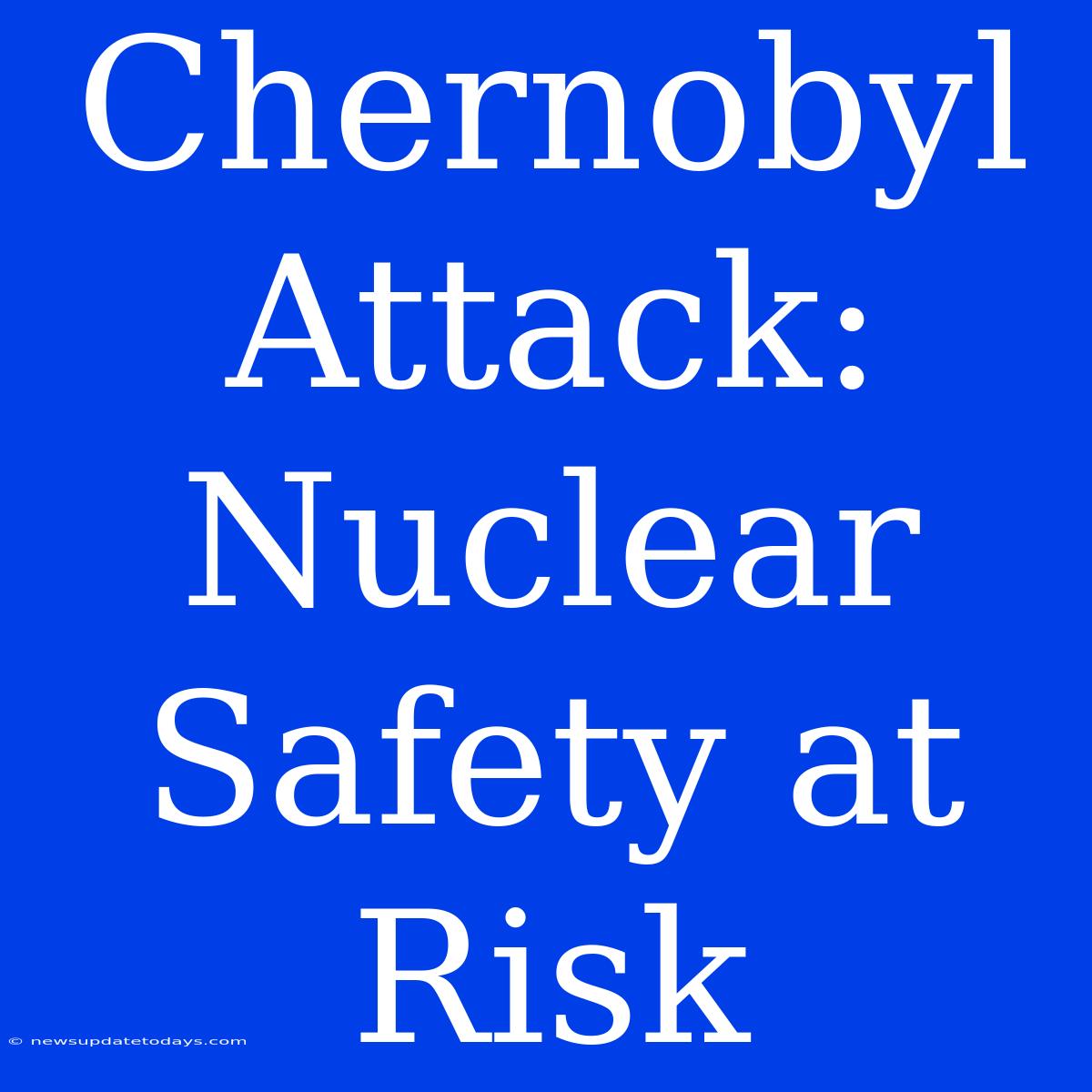 Chernobyl Attack: Nuclear Safety At Risk