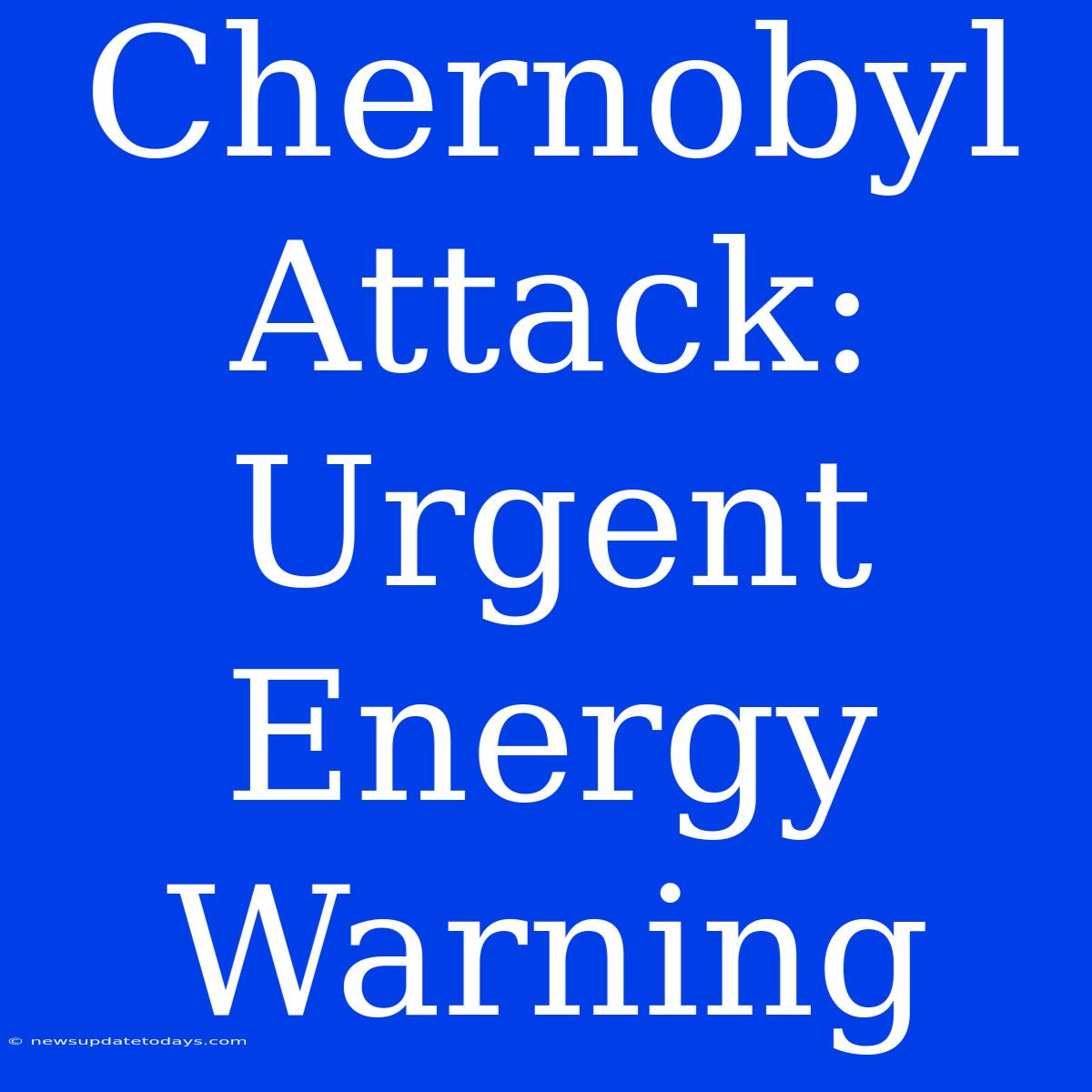 Chernobyl Attack: Urgent Energy Warning