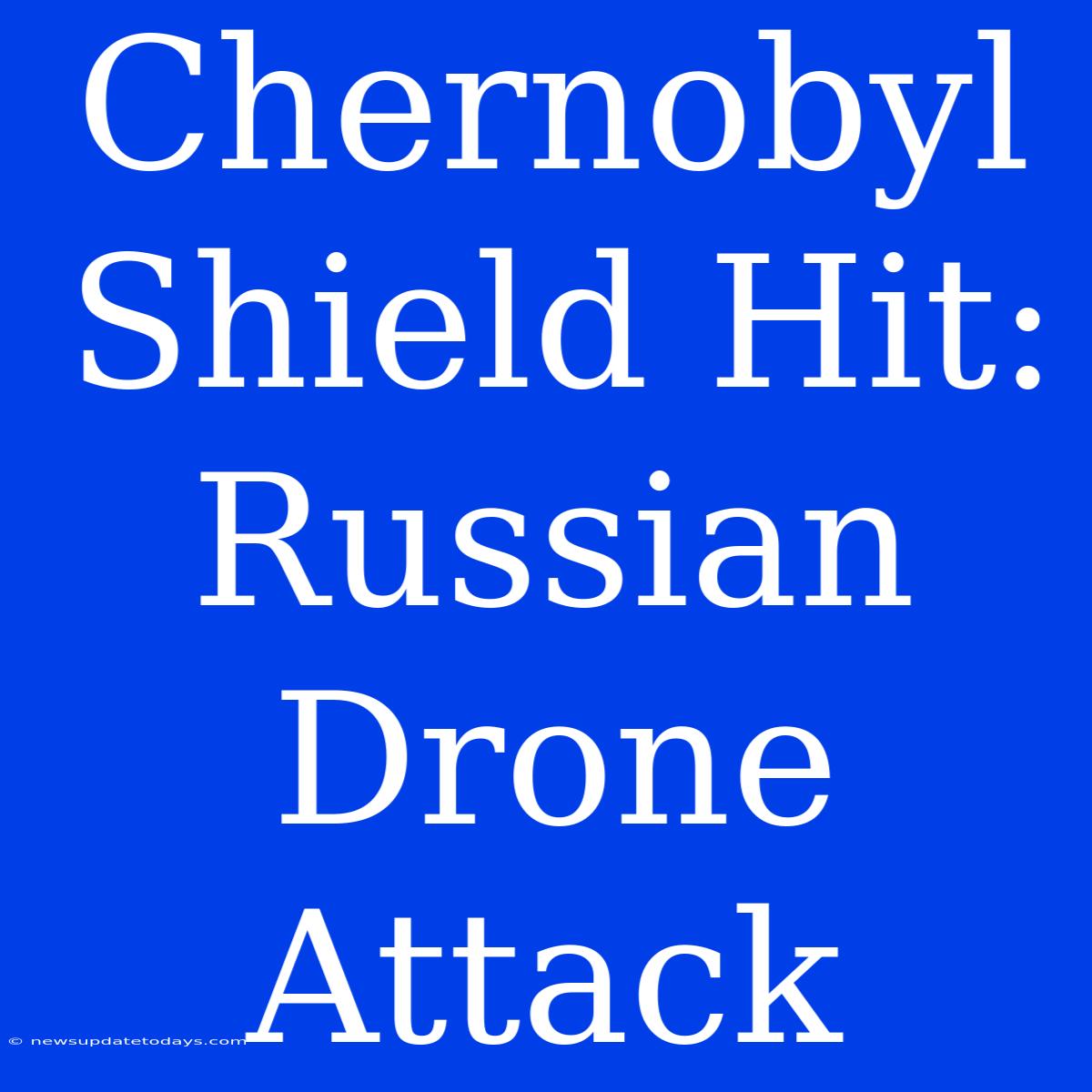 Chernobyl Shield Hit: Russian Drone Attack