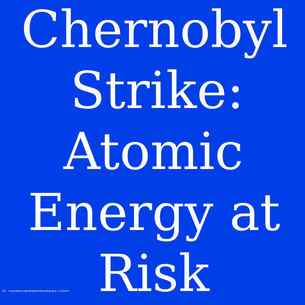 Chernobyl Strike: Atomic Energy At Risk