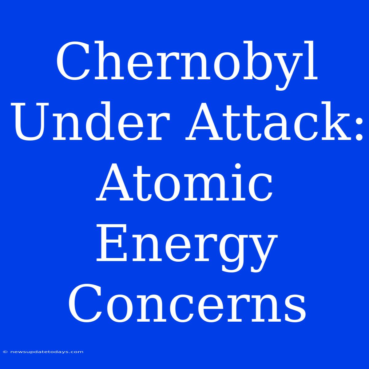 Chernobyl Under Attack: Atomic Energy Concerns