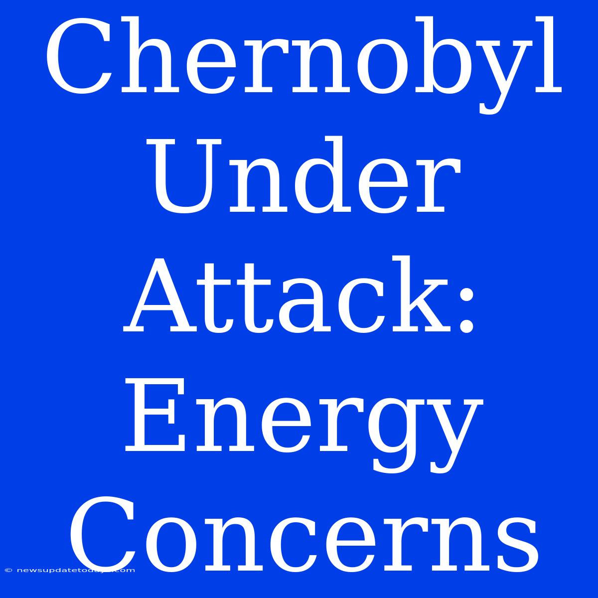 Chernobyl Under Attack: Energy Concerns