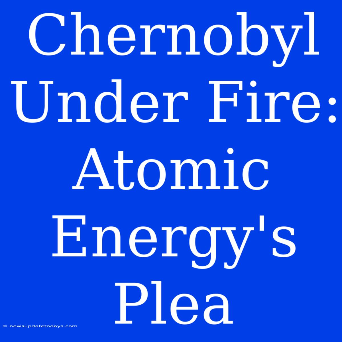 Chernobyl Under Fire: Atomic Energy's Plea