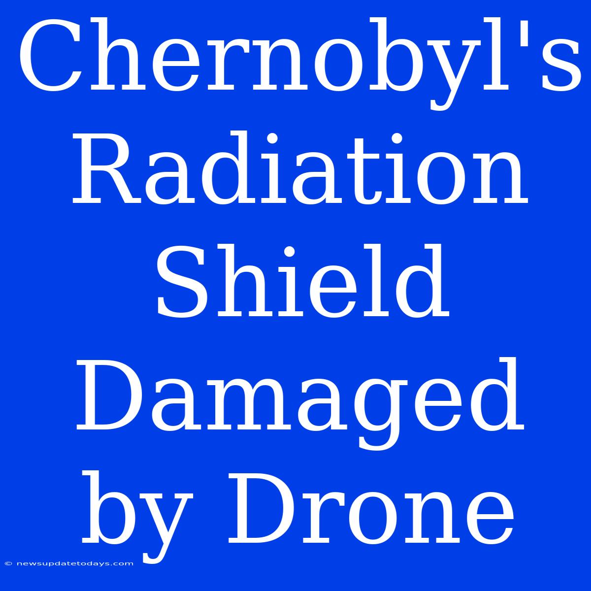 Chernobyl's Radiation Shield Damaged By Drone