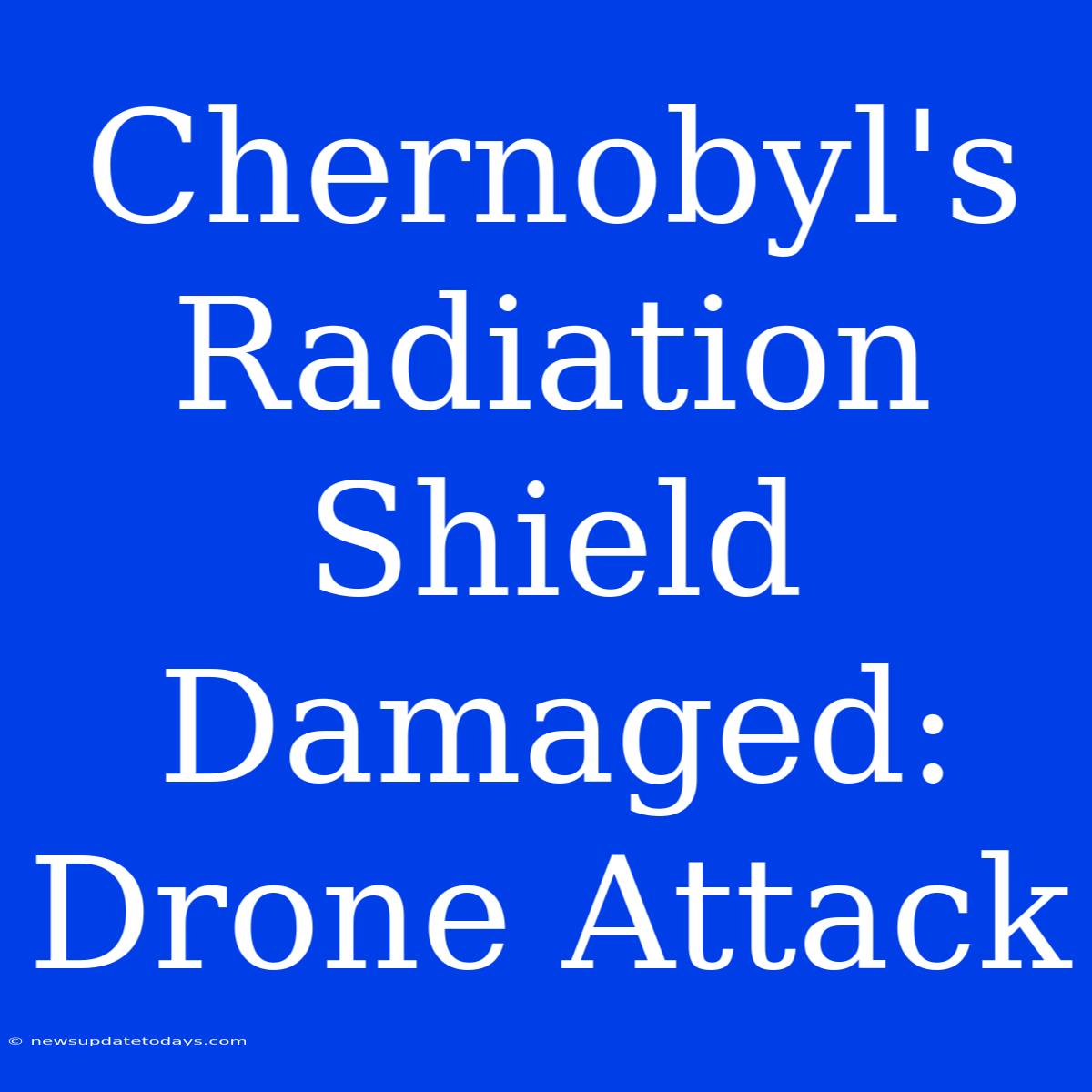 Chernobyl's Radiation Shield Damaged: Drone Attack