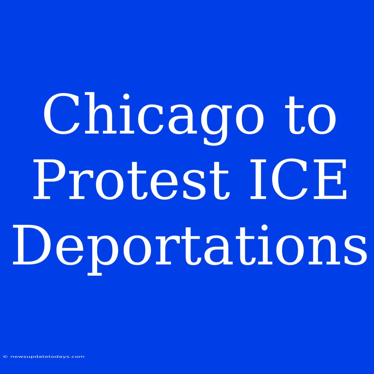 Chicago To Protest ICE Deportations