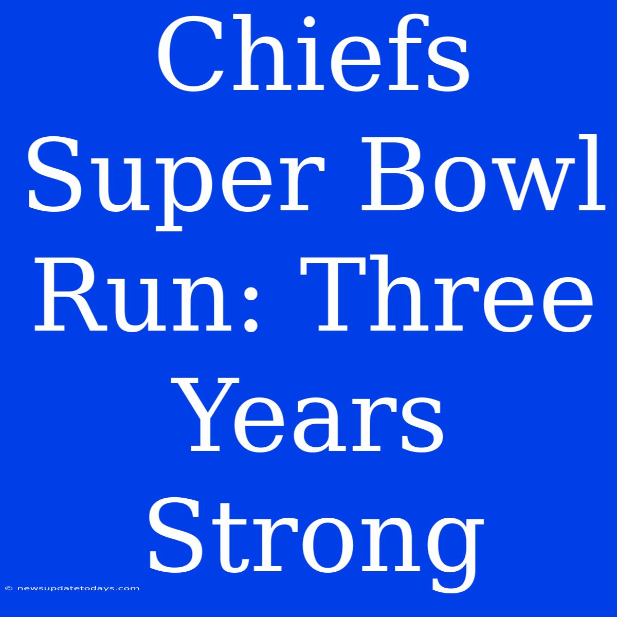 Chiefs Super Bowl Run: Three Years Strong