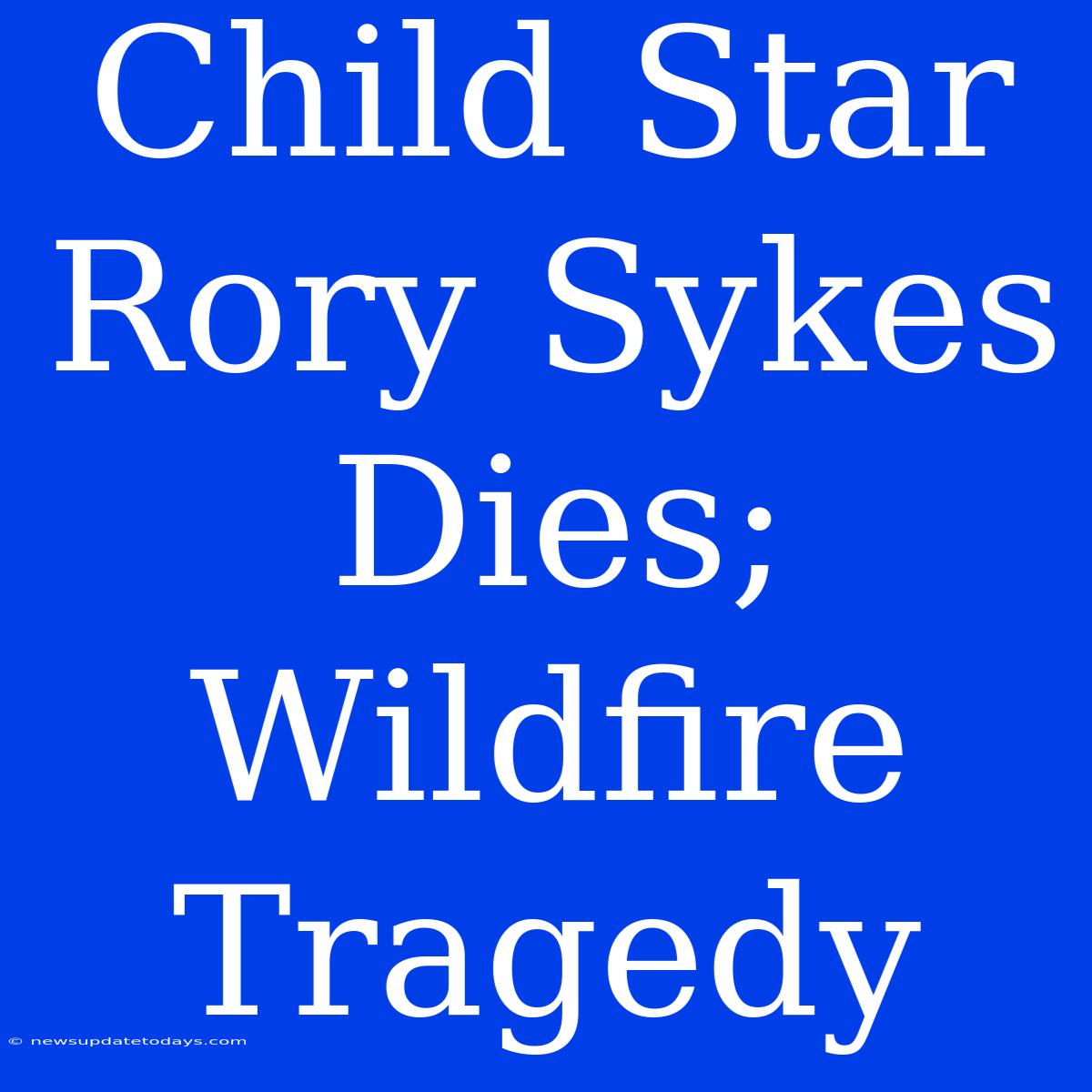 Child Star Rory Sykes Dies; Wildfire Tragedy