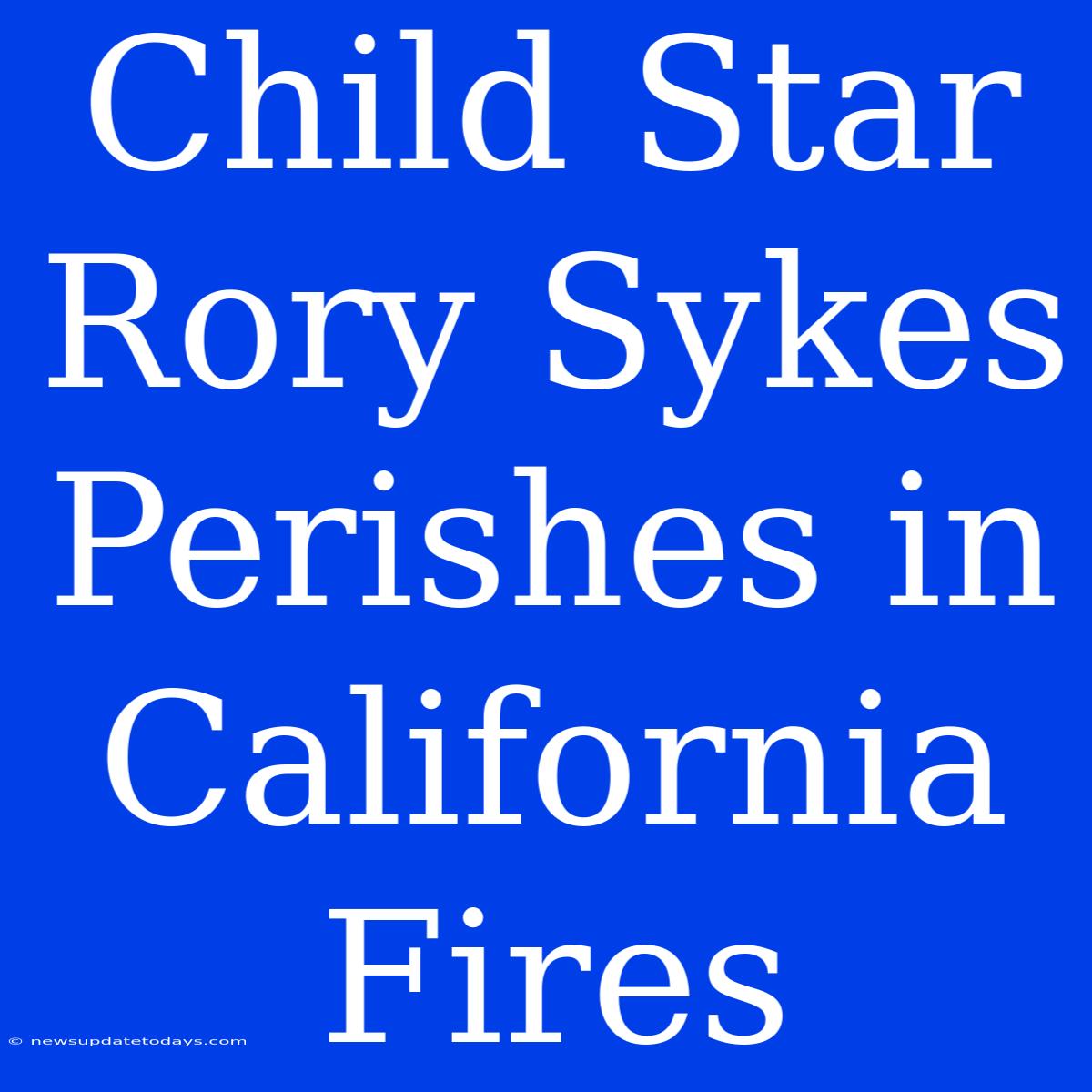 Child Star Rory Sykes Perishes In California Fires