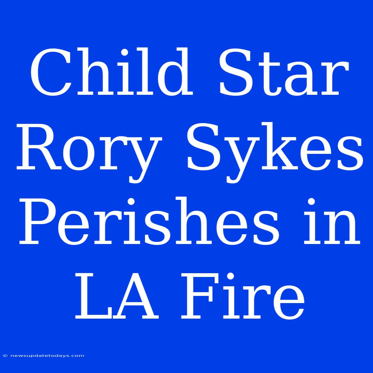 Child Star Rory Sykes Perishes In LA Fire