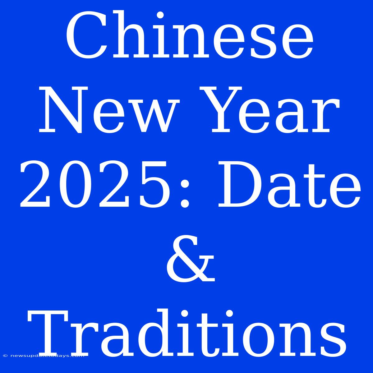 Chinese New Year 2025: Date & Traditions