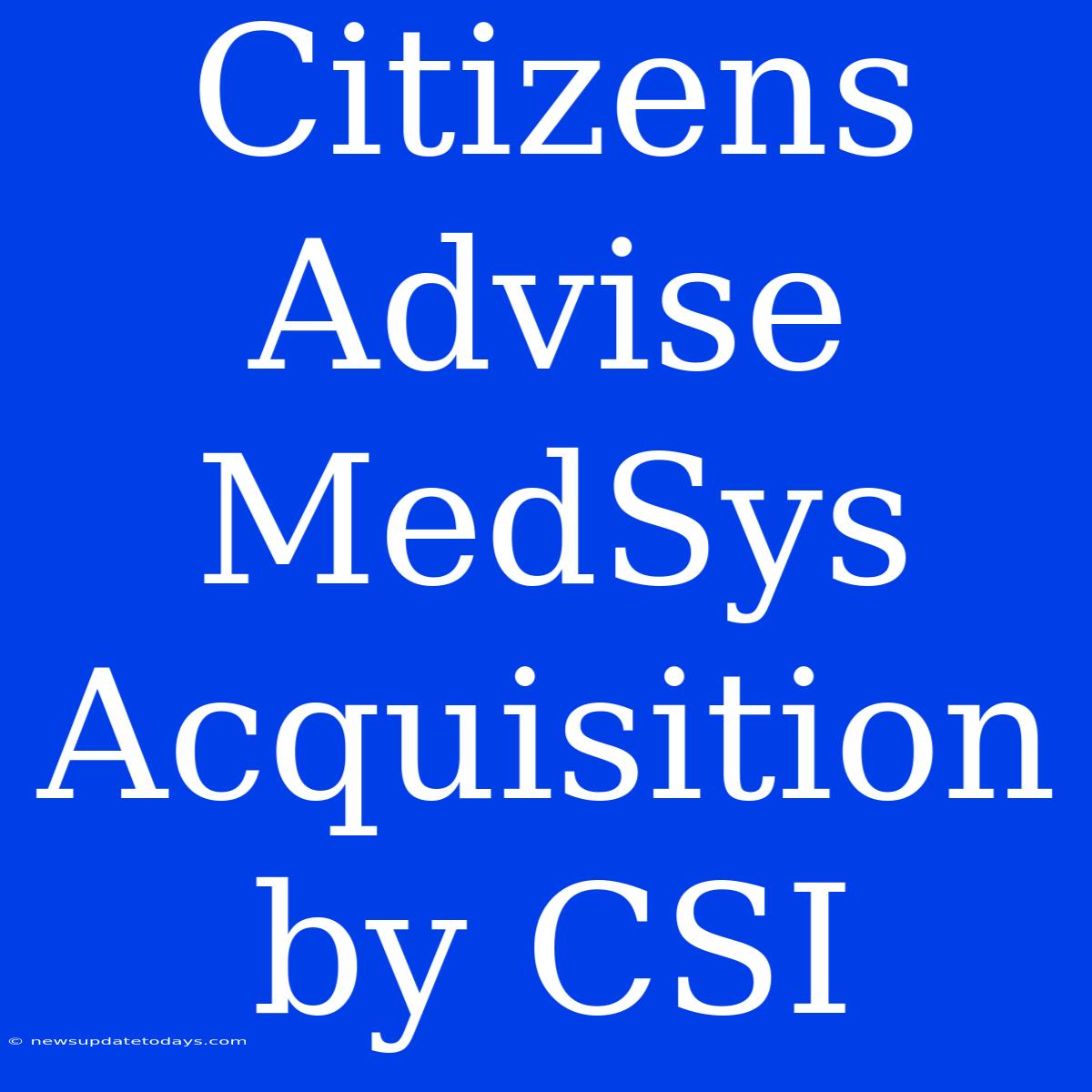 Citizens Advise MedSys Acquisition By CSI