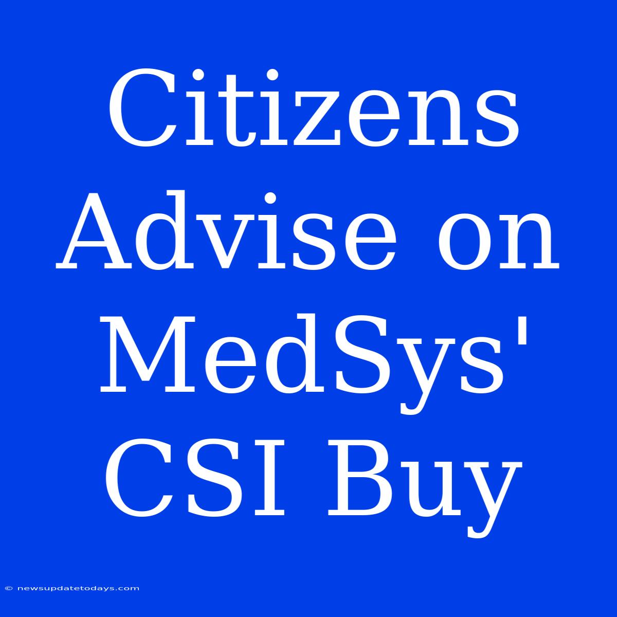 Citizens Advise On MedSys' CSI Buy