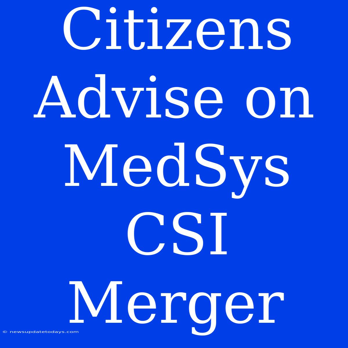 Citizens Advise On MedSys CSI Merger