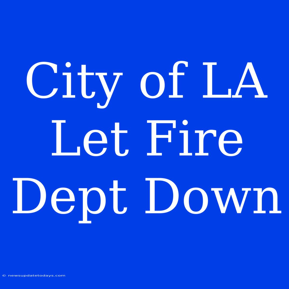 City Of LA Let Fire Dept Down