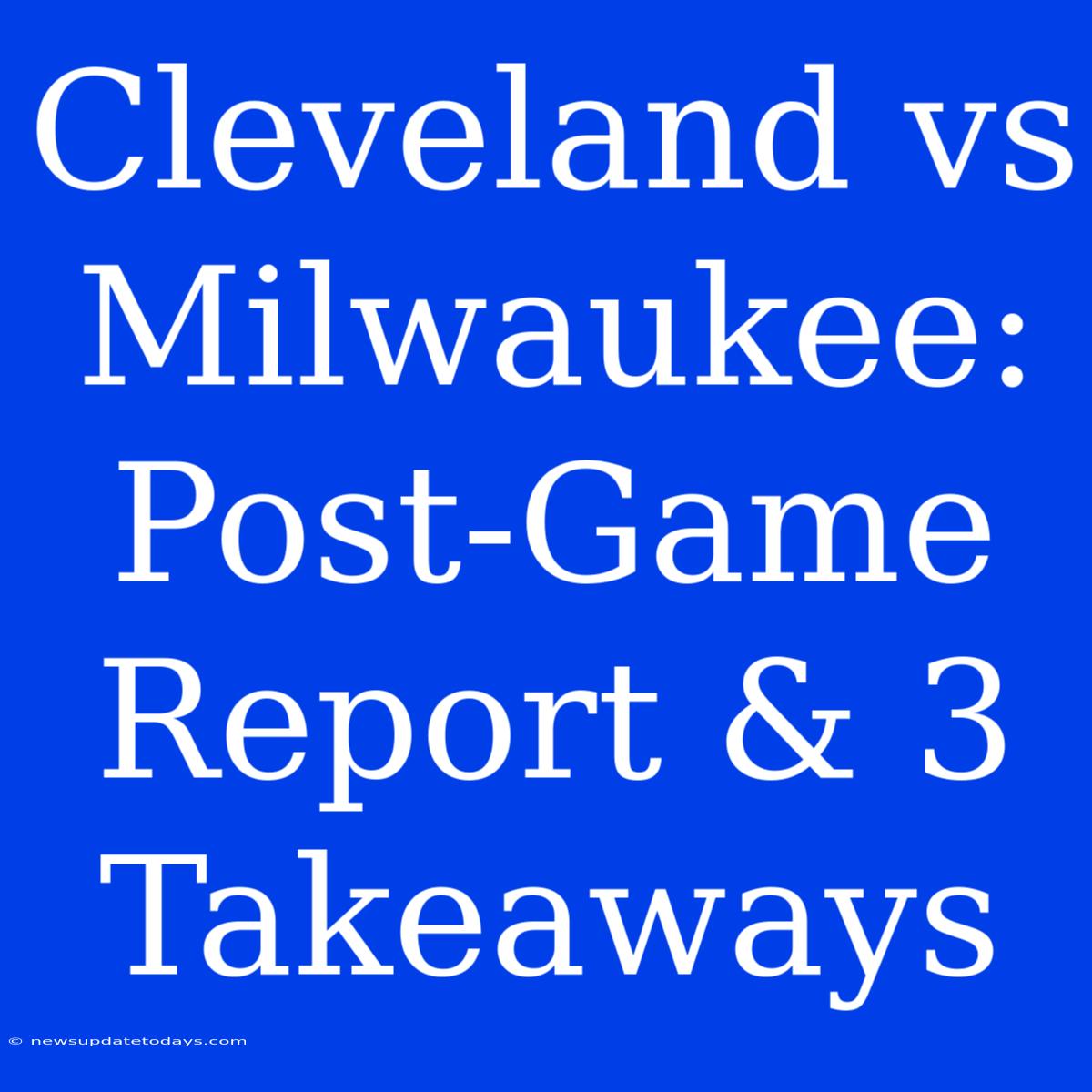 Cleveland Vs Milwaukee: Post-Game Report & 3 Takeaways