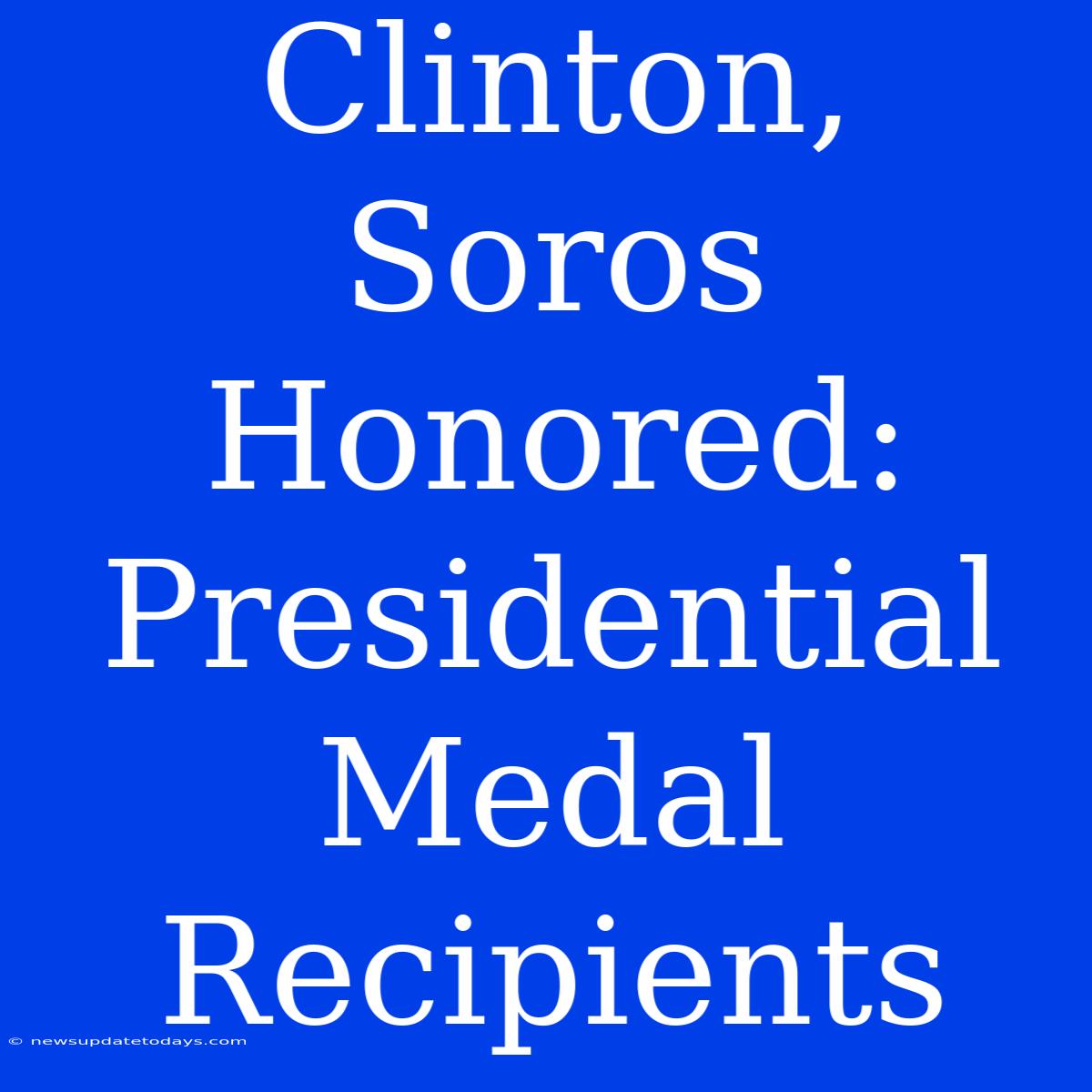 Clinton, Soros Honored: Presidential Medal Recipients