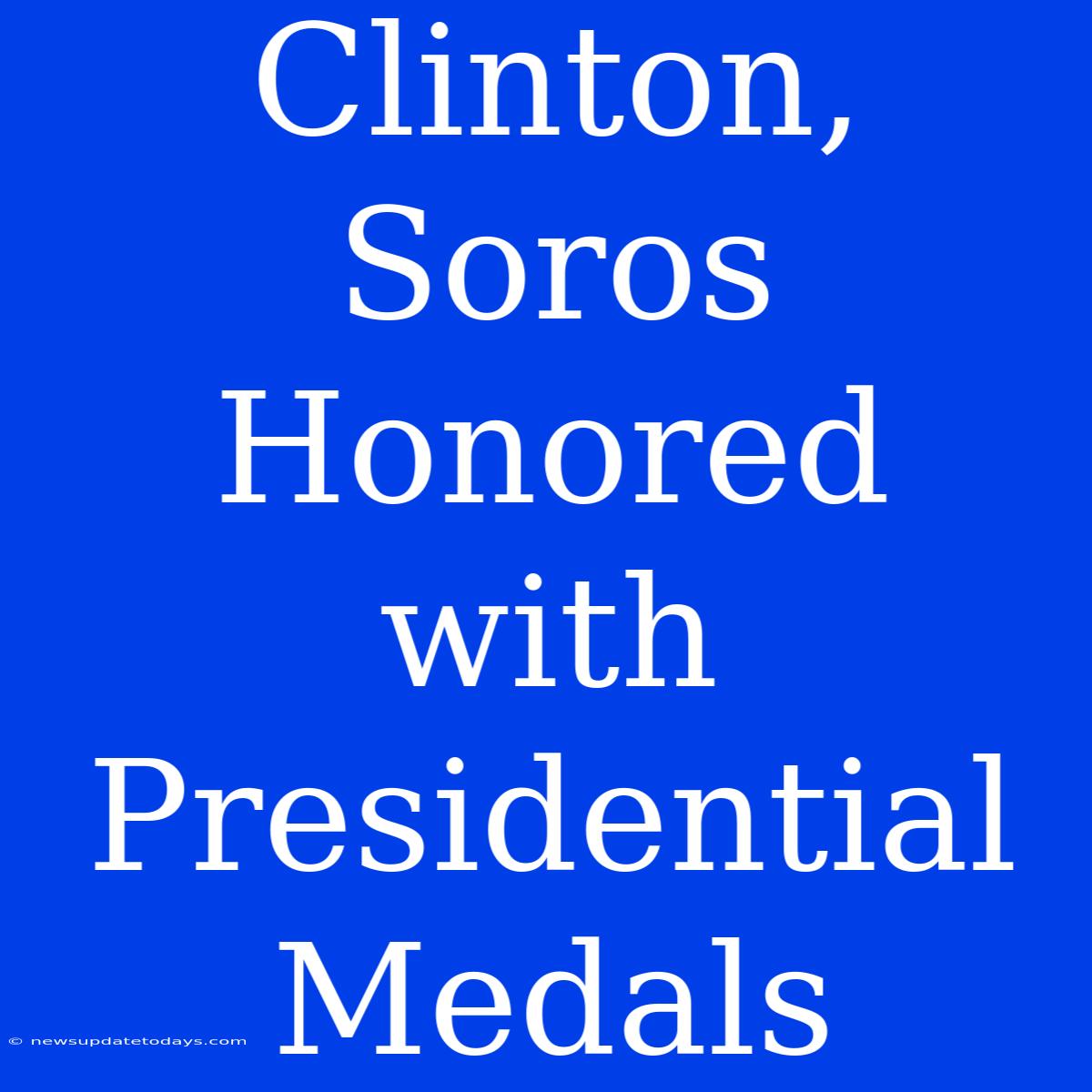 Clinton, Soros Honored With Presidential Medals