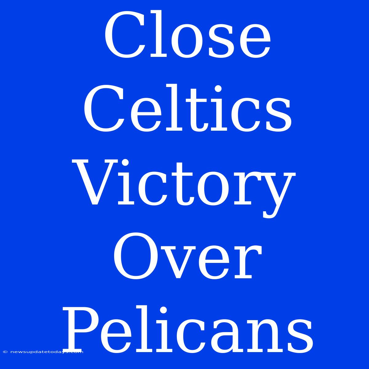 Close Celtics Victory Over Pelicans