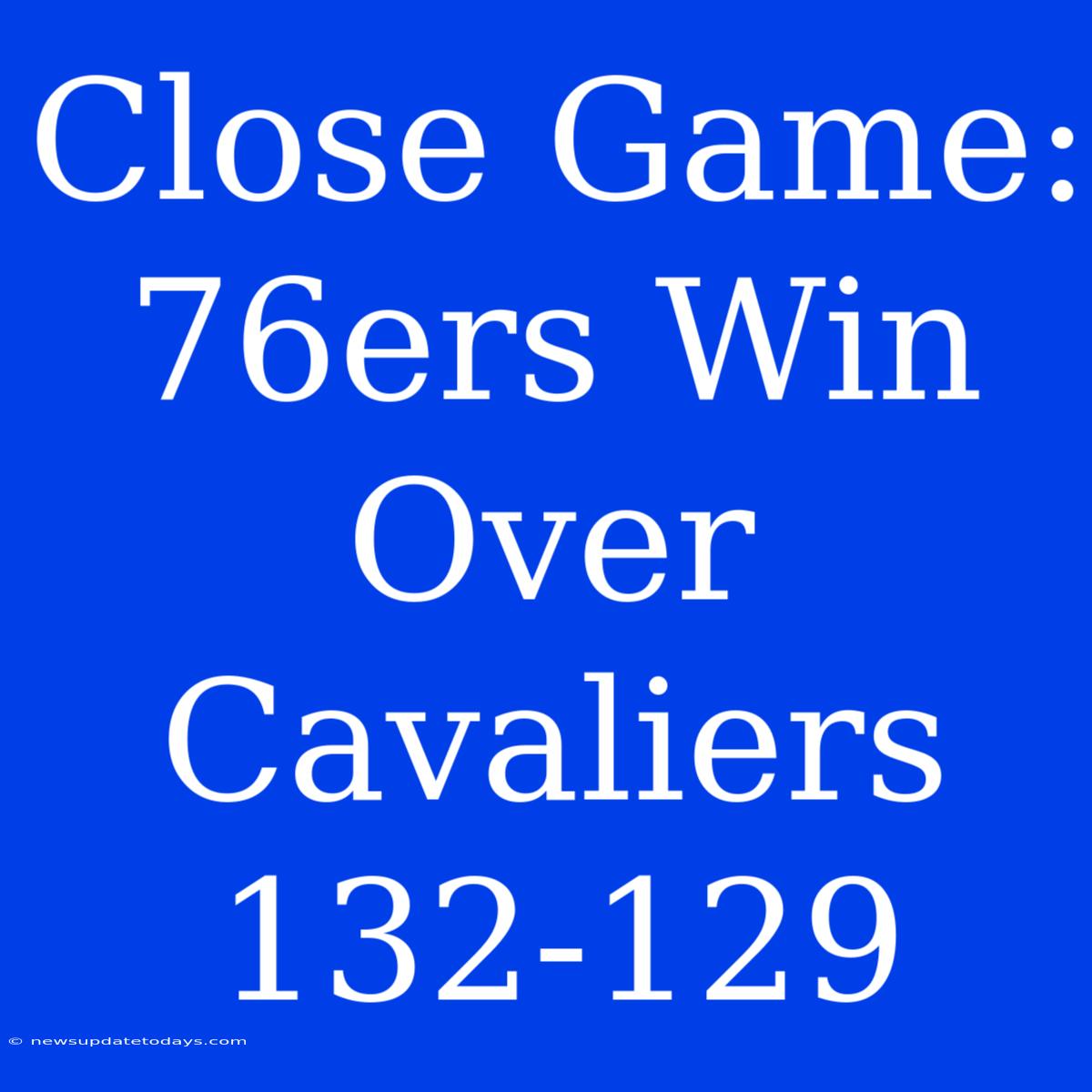 Close Game: 76ers Win Over Cavaliers 132-129