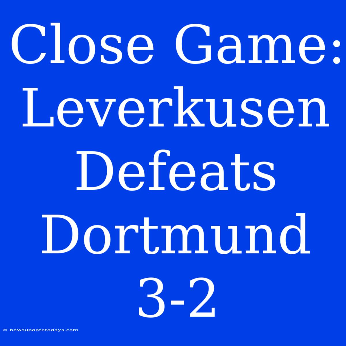 Close Game: Leverkusen Defeats Dortmund 3-2